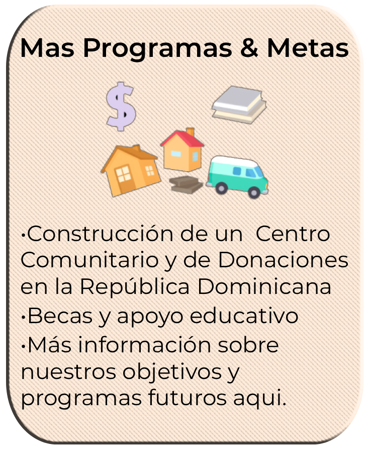 •Construcción de un Centro Comunitario y de Donaciones. •Becas y apoyo educativo. •Ayuda en la construcción de una Iglesia en San Pedro de Macorís, República Dominicana. •Entre otros