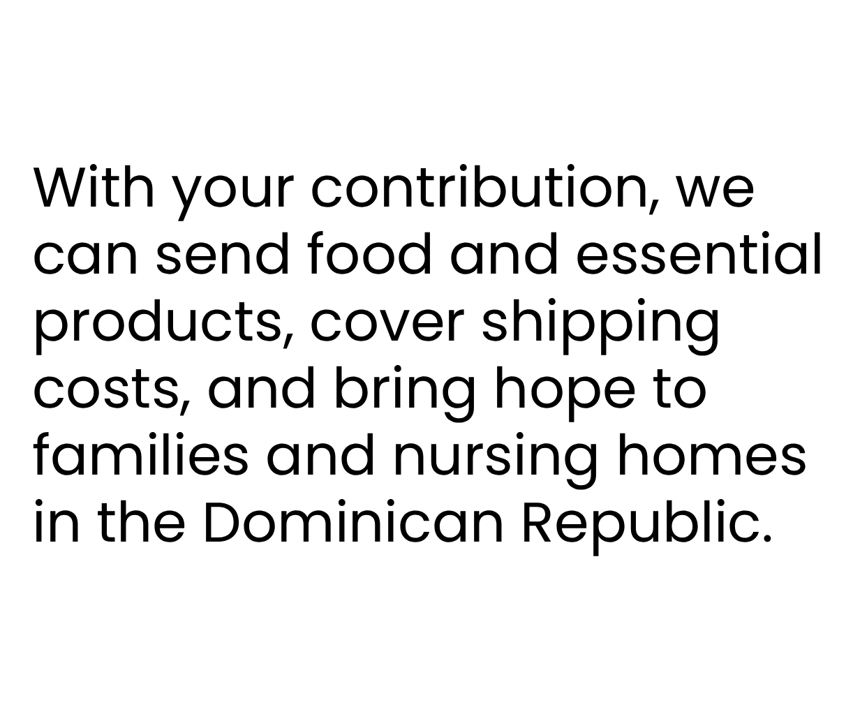 With your contribution, we
can send food and essential
products, cover shipping
costs, and bring hope to
families and nursing homes
in the Dominican Republic.