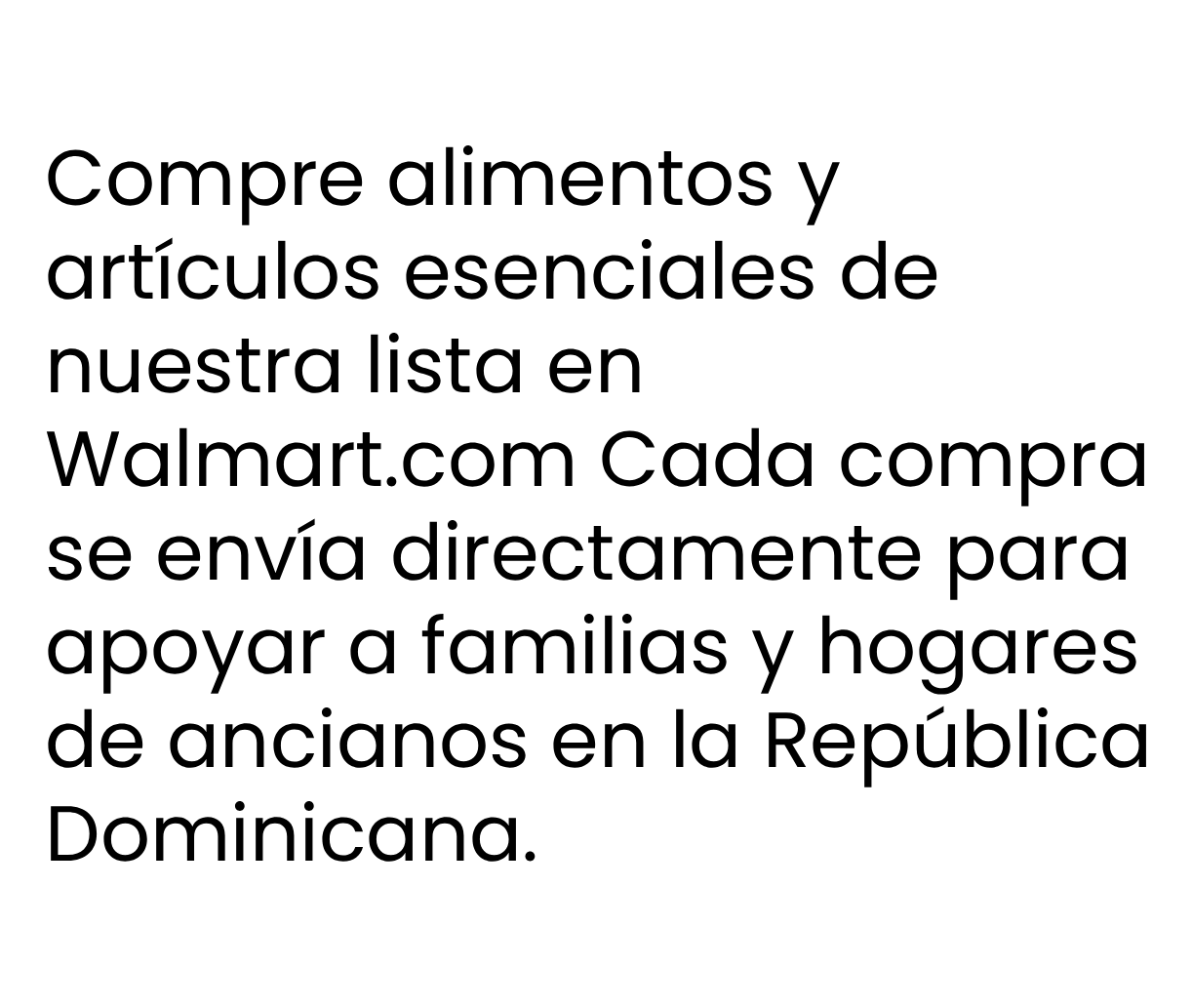Compre alimentos y
artículos esenciales de
nuestra lista en
Walmart.com Cada compra
se envía directamente para
apoyar a familias y hogares
de ancianos en la República
Dominicana.