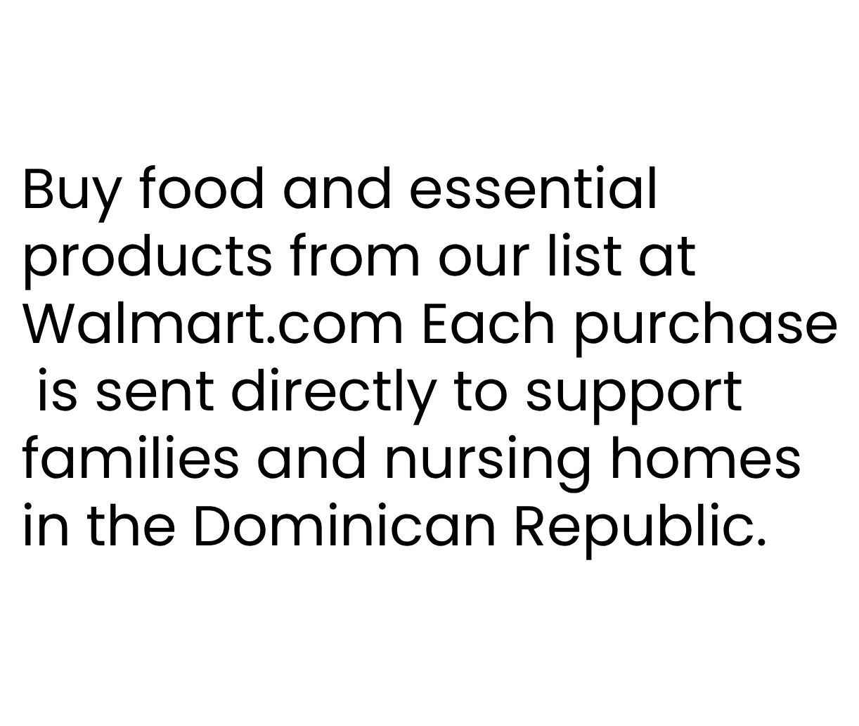 Buy food and essential
products from our list at
Walmart.com Each purchase
 is sent directly to support
families and nursing homes
in the Dominican Republic.